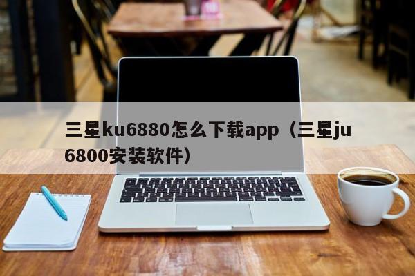 三星ku6880怎么下载app(三星ju6800安装软件)