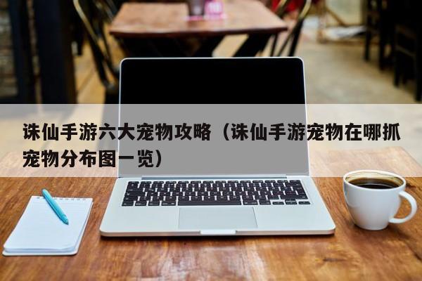 诛仙手游六大宠物攻略（诛仙手游宠物在哪抓宠物分布图一览）