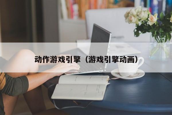 动作游戏引擎（游戏引擎动画）