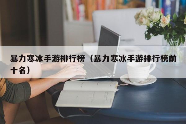 暴力寒冰手游排行榜（暴力寒冰手游排行榜前十名）