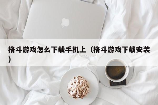 格斗游戏怎么下载手机上（格斗游戏下载安装）