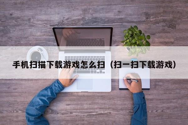 手机扫描下载游戏怎么扫（扫一扫下载游戏）