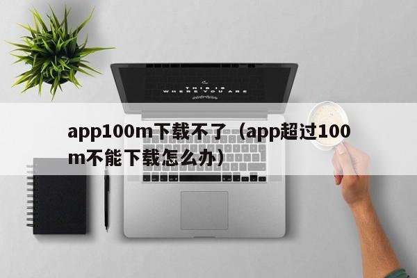 app100m下载不了（app超过100m不能下载怎么办）