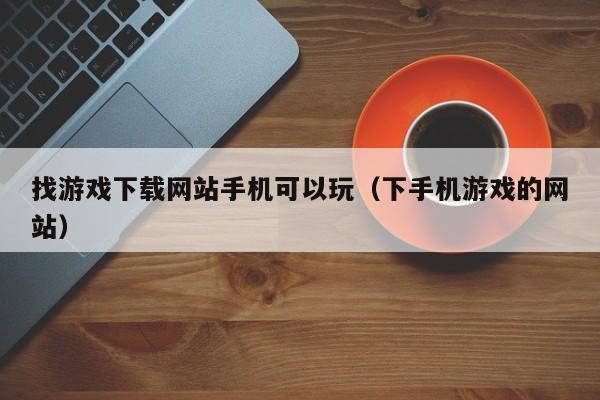 找游戏下载网站手机可以玩（下手机游戏的网站）