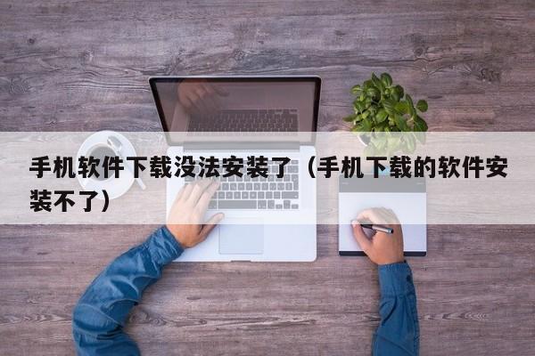手机软件下载没法安装了（手机下载的软件安装不了）