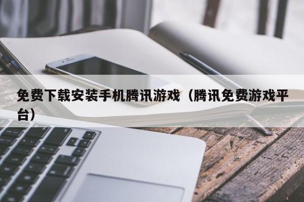 免费下载安装手机腾讯游戏（腾讯免费游戏平台）