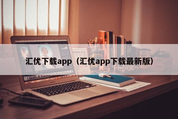 汇优下载app(汇优app下载最新版)