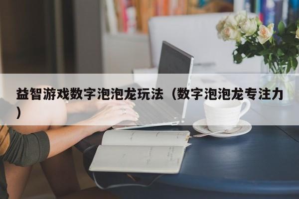 益智游戏数字泡泡龙玩法（数字泡泡龙专注力）