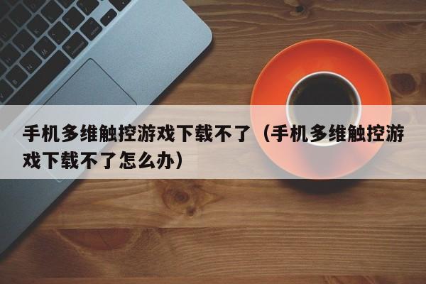 手机多维触控游戏下载不了（手机多维触控游戏下载不了怎么办）