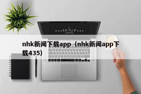 nhk新闻下载app(nhk新闻app下载435)