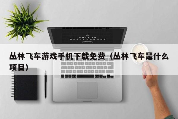 丛林飞车游戏手机下载免费（丛林飞车是什么项目）