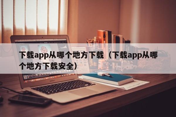 下载app从哪个地方下载（下载app从哪个地方下载安全）