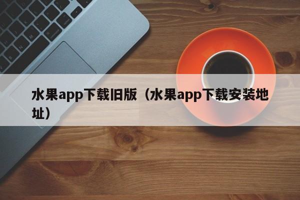 水果app下载旧版（水果app下载安装地址）