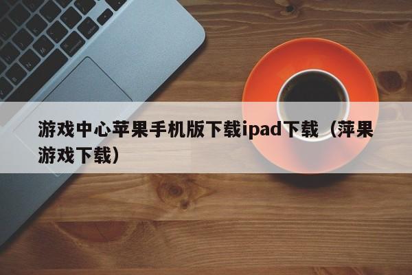 游戏中心苹果手机版下载ipad下载（萍果游戏下载）