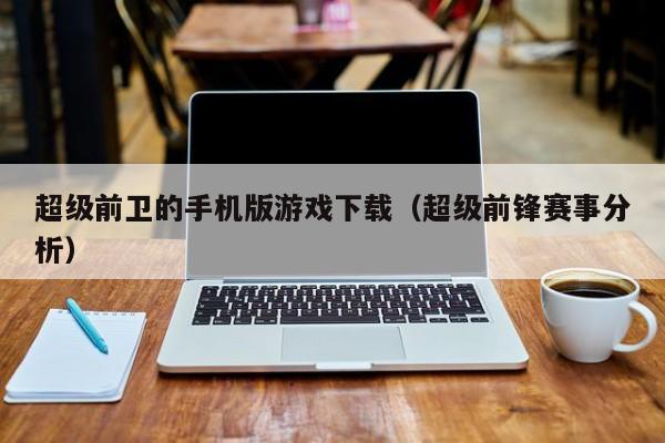 超级前卫的手机版游戏下载（超级前锋赛事分析）