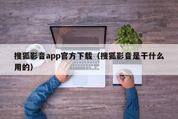 搜狐影音app官方下载（搜狐影音是干什么用的）