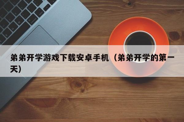 弟弟开学游戏下载安卓手机（弟弟开学的第一天）