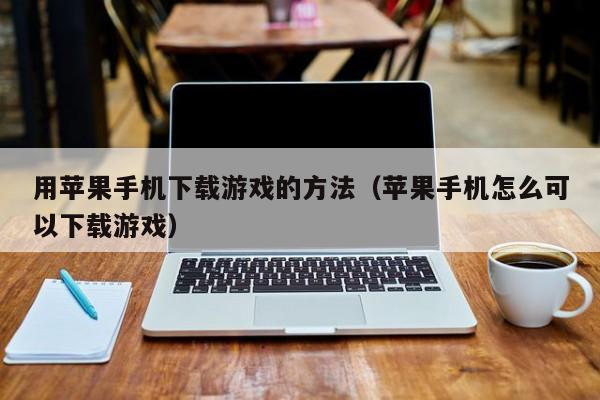 用苹果手机下载游戏的方法（苹果手机怎么可以下载游戏）