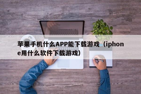 苹果手机什么APP能下载游戏（iphone用什么软件下载游戏）