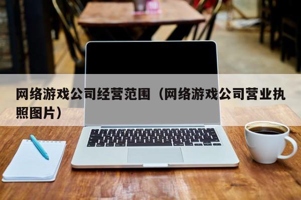 网络游戏公司经营范围（网络游戏公司营业执照图片）