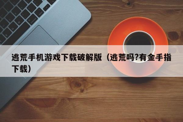 逃荒手机游戏下载破解版(逃荒吗?有金手指下载)