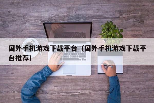 国外手机游戏下载平台(国外手机游戏下载平台推荐)