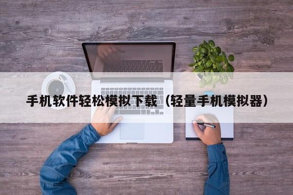 手机软件轻松模拟下载（轻量手机模拟器）