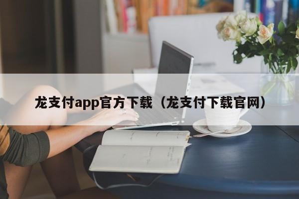 龙支付app官方下载（龙支付下载官网）