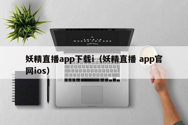 妖精直播app下载i（妖精直播 app官网ios）