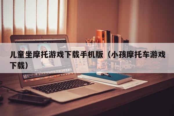 儿童坐摩托游戏下载手机版(小孩摩托车游戏下载)