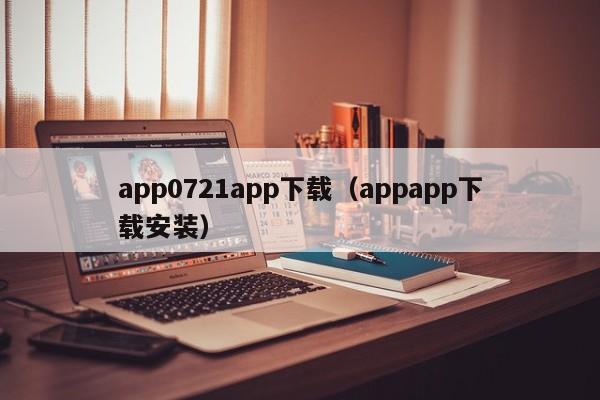 app0721app下载(appapp下载安装)