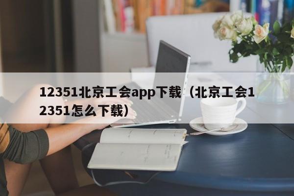 12351北京工会app下载(北京工会12351怎么下载)