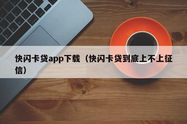 快闪卡贷app下载(快闪卡贷到底上不上征信)