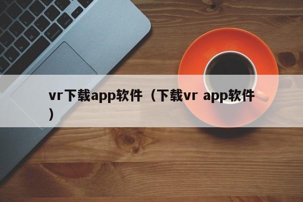 vr下载app软件(下载vr app软件)