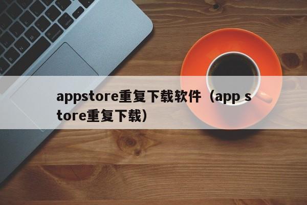 appstore重复下载软件(app store重复下载)