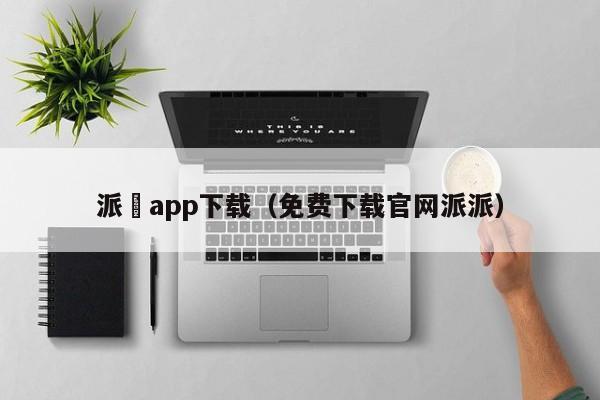 派帀app下载(免费下载官网派派)