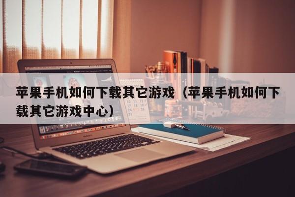 苹果手机如何下载其它游戏(苹果手机如何下载其它游戏中心)